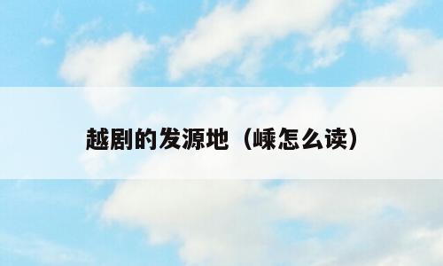越剧的发源地（嵊怎么读）
