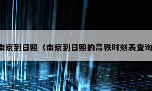 南京到日照（南京到日照的高铁时刻表查询）