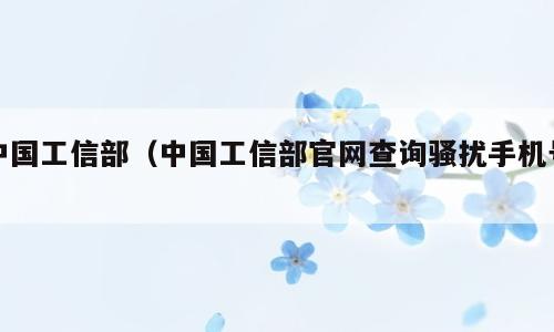 中国工信部（中国工信部官网查询骚扰手机号）