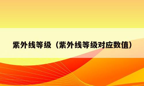 紫外线等级（紫外线等级对应数值）
