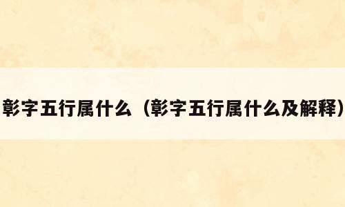 彰字五行属什么（彰字五行属什么及解释）