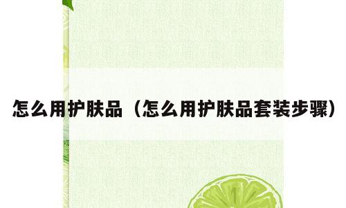 怎么用护肤品（怎么用护肤品套装步骤）