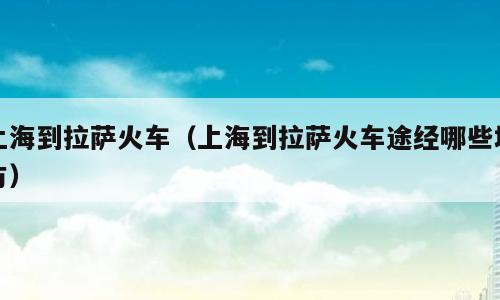 上海到拉萨火车（上海到拉萨火车途经哪些地方）