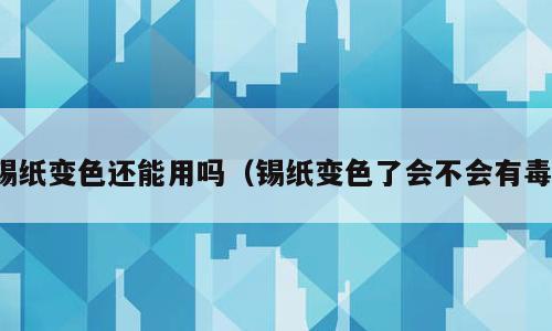 锡纸变色还能用吗（锡纸变色了会不会有毒）