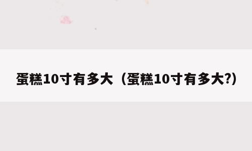 蛋糕10寸有多大（蛋糕10寸有多大?）
