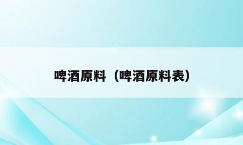啤酒原料（啤酒原料表）