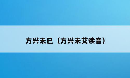 方兴未已（方兴未艾读音）