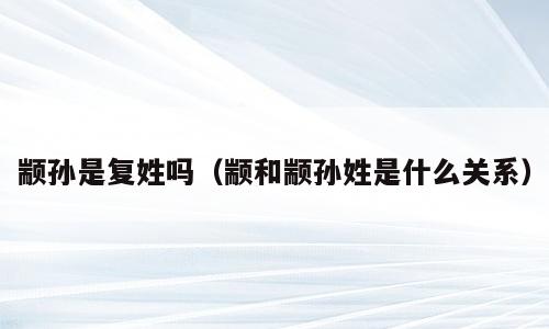 颛孙是复姓吗（颛和颛孙姓是什么关系）