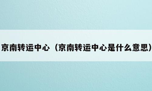京南转运中心（京南转运中心是什么意思）