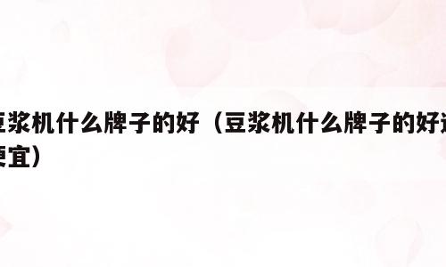 豆浆机什么牌子的好（豆浆机什么牌子的好还便宜）