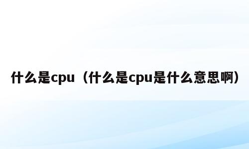 什么是cpu（什么是cpu是什么意思啊）