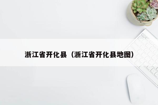浙江省开化县（浙江省开化县地图）