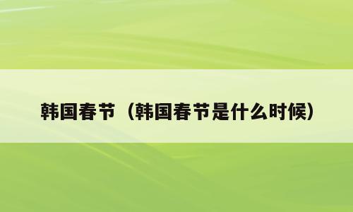 韩国春节（韩国春节是什么时候）