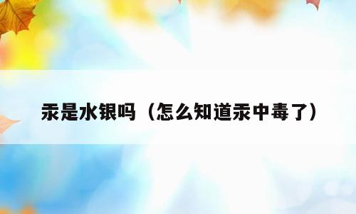 汞是水银吗（怎么知道汞中毒了）
