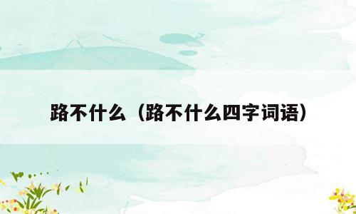 路不什么（路不什么四字词语）