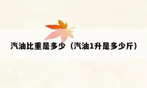 汽油比重是多少（汽油1升是多少斤）