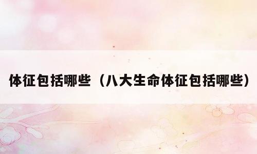 体征包括哪些（八大生命体征包括哪些）