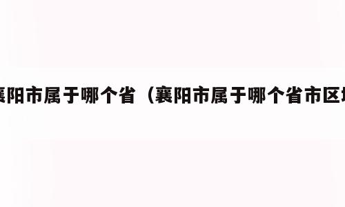 襄阳市属于哪个省（襄阳市属于哪个省市区域）