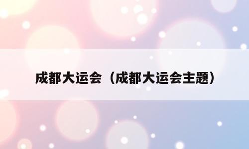 成都大运会（成都大运会主题）
