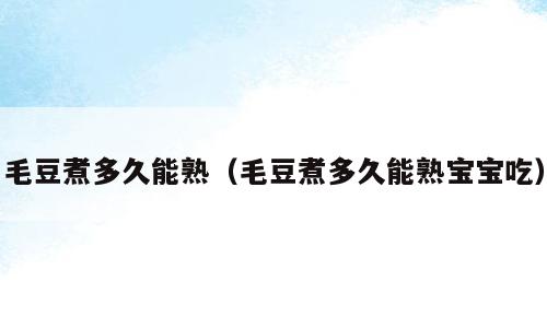 毛豆煮多久能熟（毛豆煮多久能熟宝宝吃）