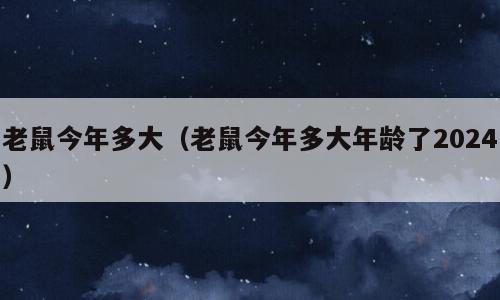 老鼠今年多大（老鼠今年多大年龄了2024）