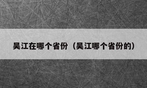 吴江在哪个省份（吴江哪个省份的）