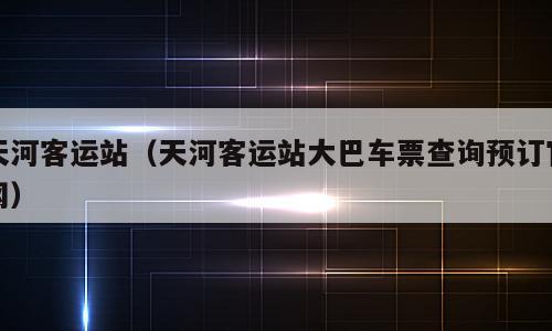 天河客运站（天河客运站大巴车票查询预订官网）