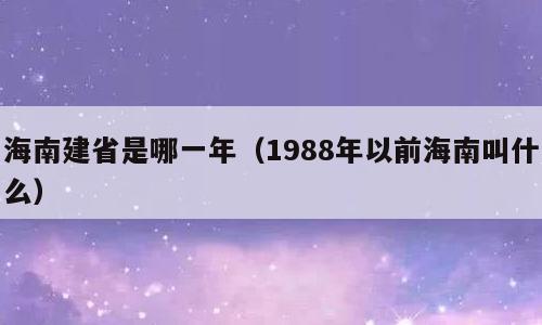 海南建省是哪一年（1988年以前海南叫什么）