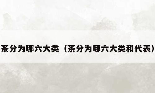 茶分为哪六大类（茶分为哪六大类和代表）