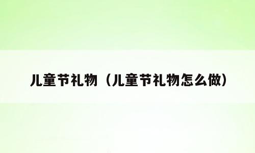 儿童节礼物（儿童节礼物怎么做）