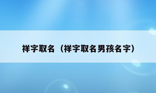 祥字取名（祥字取名男孩名字）