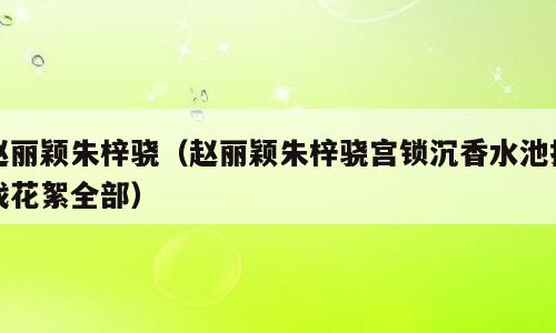 赵丽颖朱梓骁（赵丽颖朱梓骁宫锁沉香水池拍戏花絮全部）