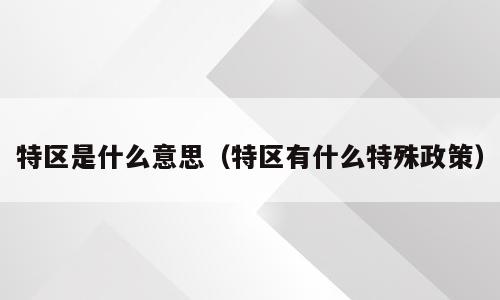 特区是什么意思（特区有什么特殊政策）
