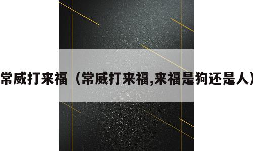 常威打来福（常威打来福,来福是狗还是人）
