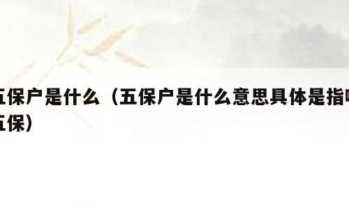 五保户是什么（五保户是什么意思具体是指哪五保）