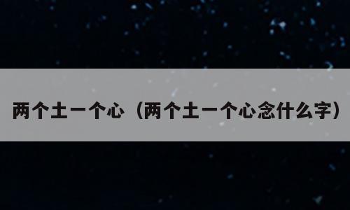 两个土一个心（两个土一个心念什么字）