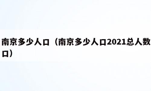 南京多少人口（南京多少人口2021总人数口）