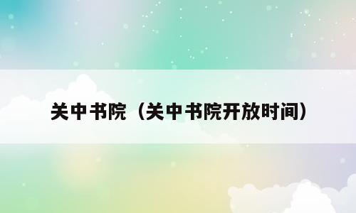 关中书院（关中书院开放时间）
