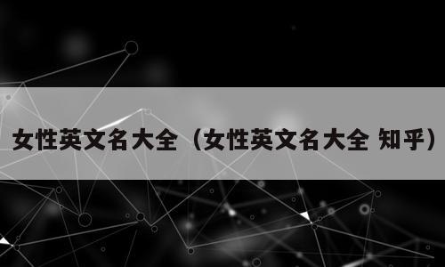 女性英文名大全（女性英文名大全 知乎）