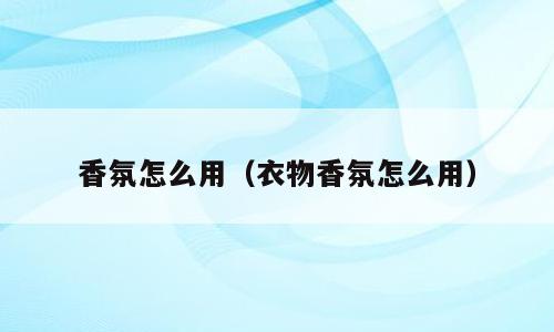 香氛怎么用（衣物香氛怎么用）