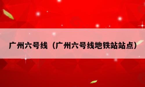广州六号线（广州六号线地铁站站点）