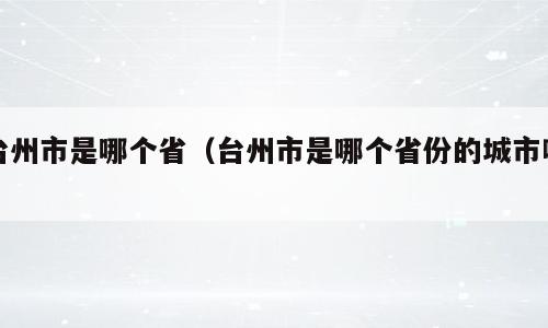 台州市是哪个省（台州市是哪个省份的城市啊）