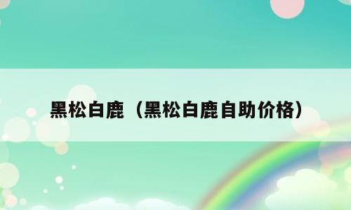 黑松白鹿（黑松白鹿自助价格）