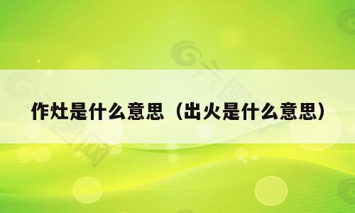 作灶是什么意思（出火是什么意思）