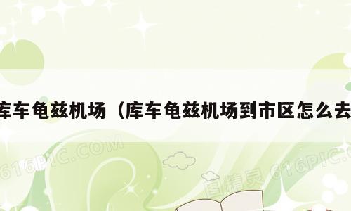 库车龟兹机场（库车龟兹机场到市区怎么去）