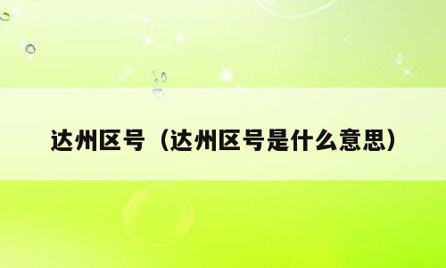 达州区号（达州区号是什么意思）