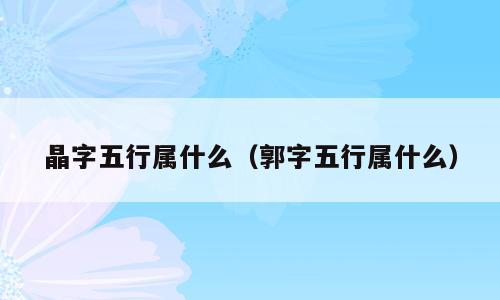 晶字五行属什么（郭字五行属什么）