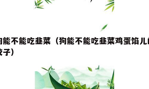 狗能不能吃韭菜（狗能不能吃韭菜鸡蛋馅儿的饺子）
