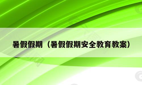 暑假假期（暑假假期安全教育教案）