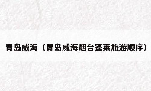 青岛威海（青岛威海烟台蓬莱旅游顺序）